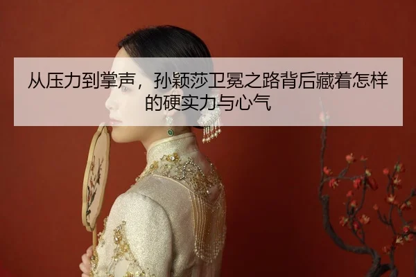 从压力到掌声，孙颖莎卫冕之路背后藏着怎样的硬实力与心气