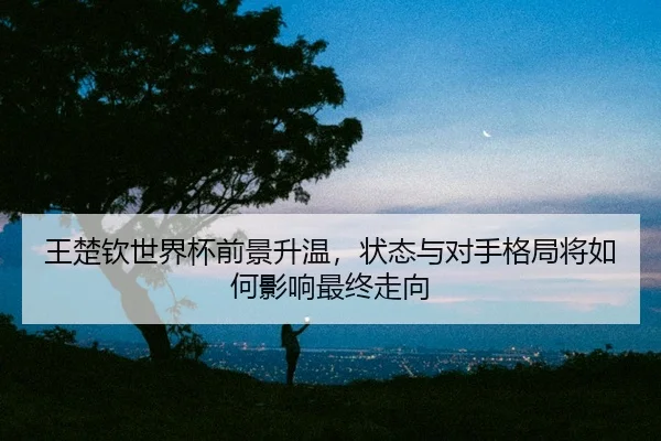 wang-chu-qin-shi-jie-bei-qian-jing-sheng-wen-zhuang-tai-yu-dui-shou-ge-ju-jiang-ru-he-ying-xiang-zui-zhong-zou-xiang-2-838.jpg